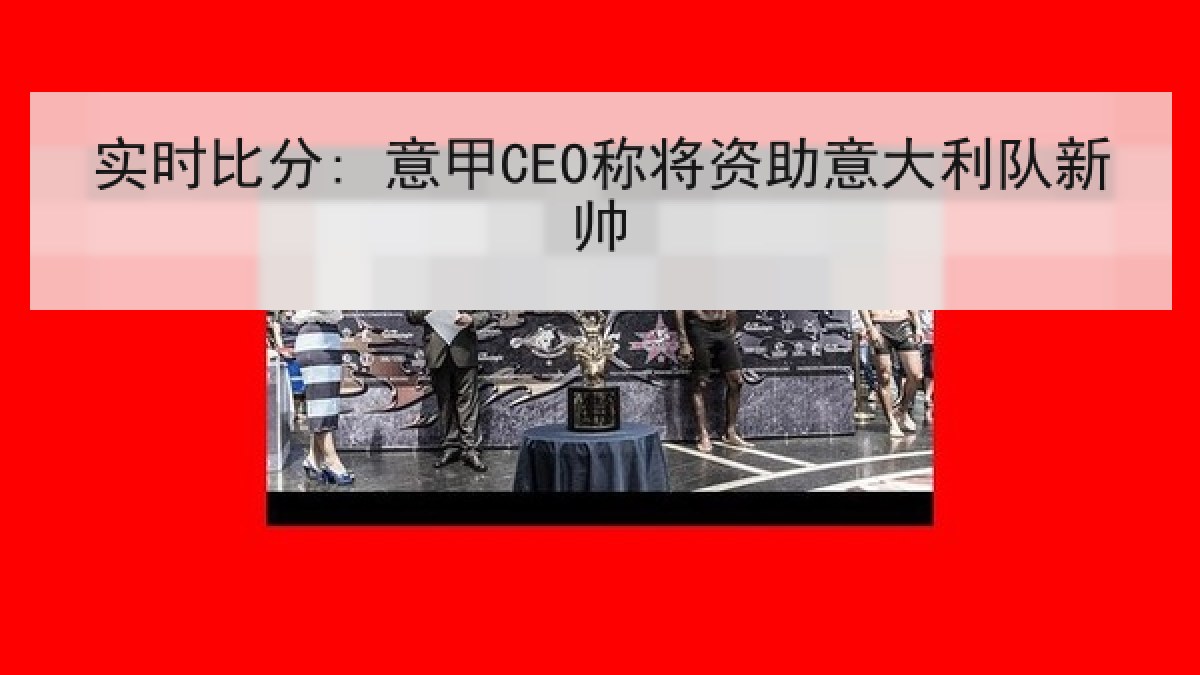 实时比分: 意甲CEO称将资助意大利队新帅 实时比分: 意甲CEO称将资助意大利队新帅