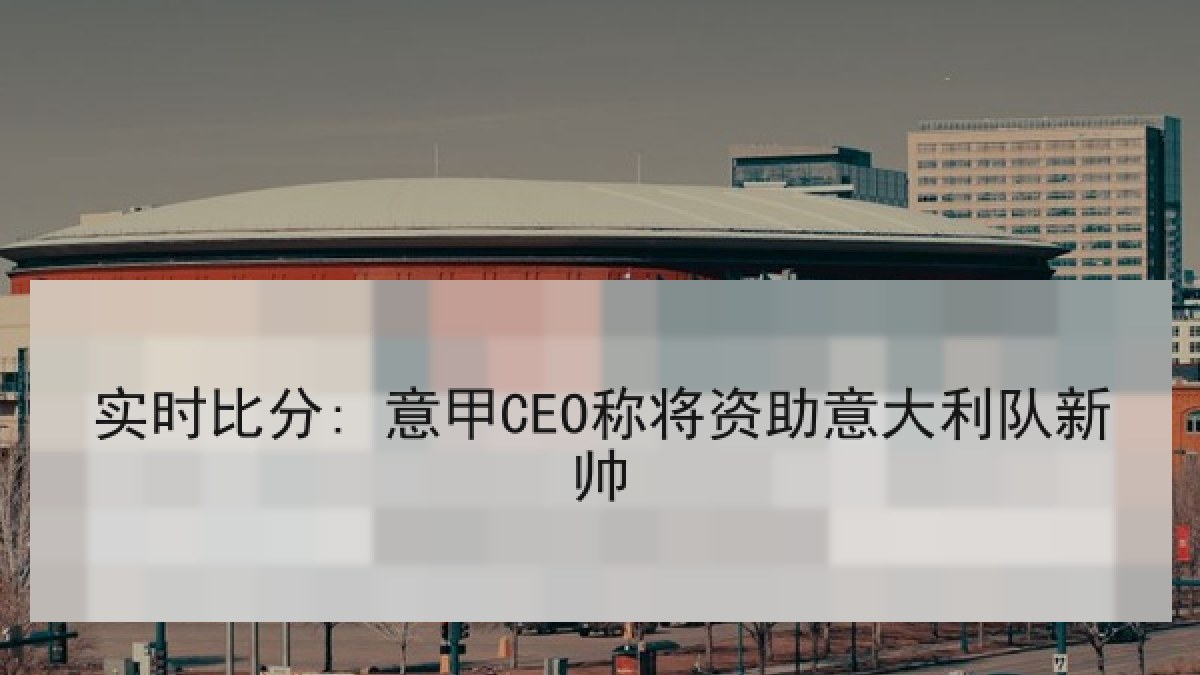 实时比分: 意甲CEO称将资助意大利队新帅 实时比分: 意甲CEO称将资助意大利队新帅